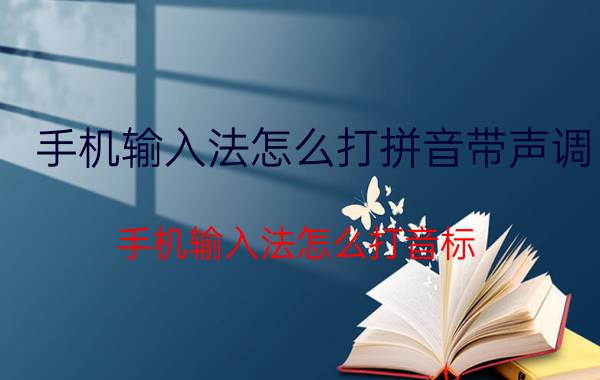 手机输入法怎么打拼音带声调 手机输入法怎么打音标？